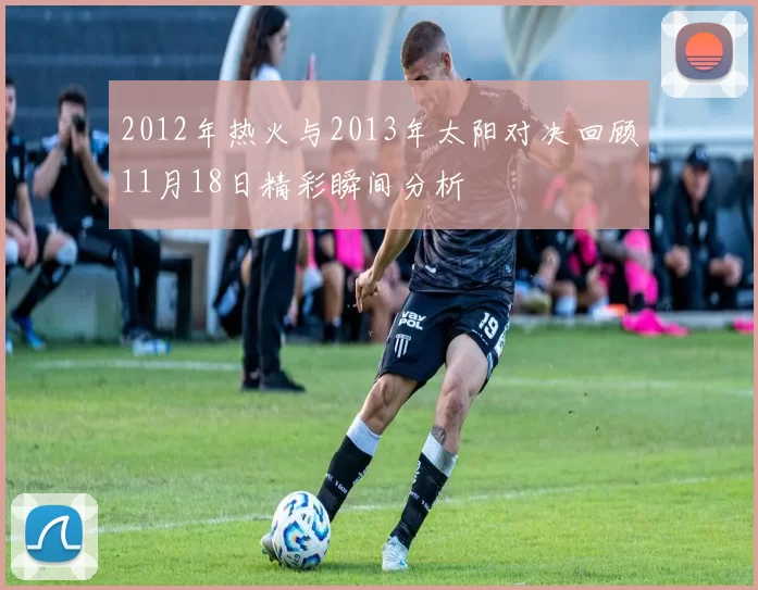 2012年热火与2013年太阳对决回顾11月18日精彩瞬间分析