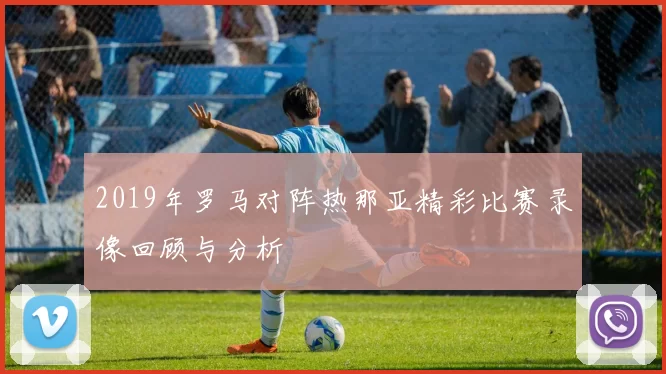 2019年罗马对阵热那亚精彩比赛录像回顾与分析