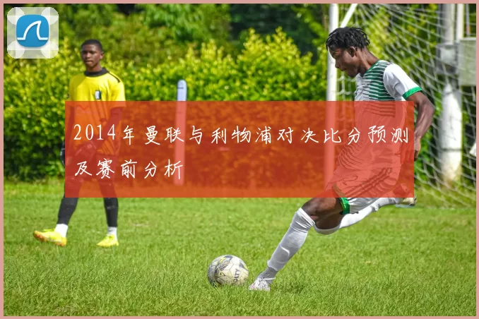 2014年曼联与利物浦对决比分预测及赛前分析