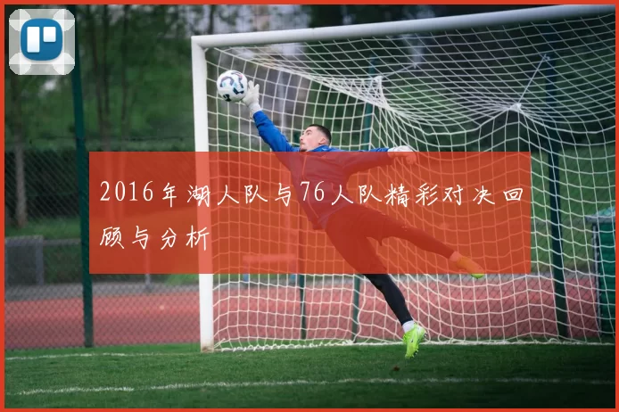 2016年湖人队与76人队精彩对决回顾与分析