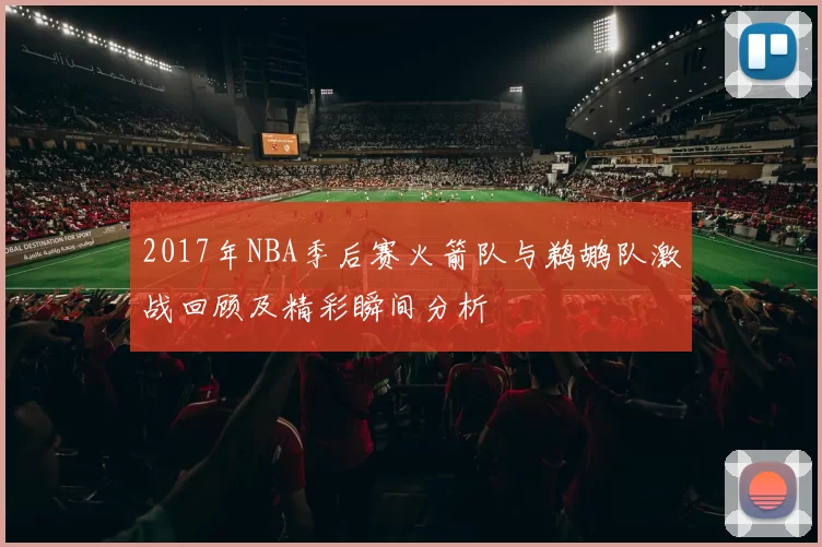 2017年NBA季后赛火箭队与鹈鹕队激战回顾及精彩瞬间分析