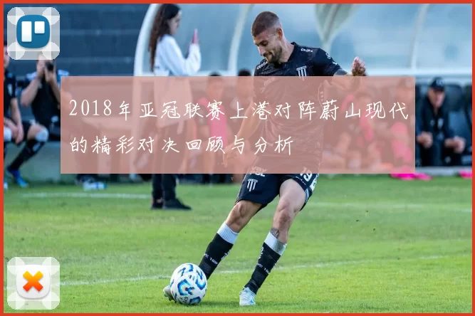 2018年亚冠联赛上港对阵蔚山现代的精彩对决回顾与分析