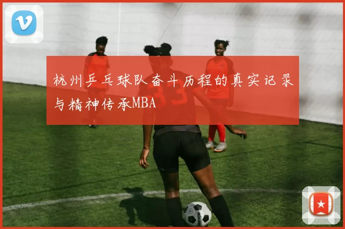杭州乒乓球队奋斗历程的真实记录与精神传承MBA