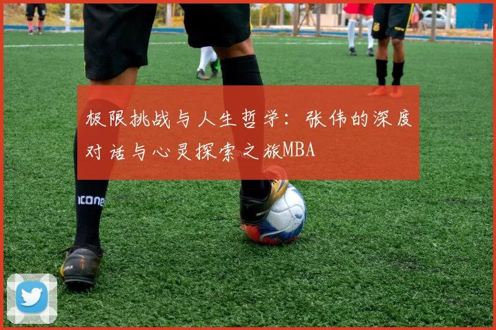 极限挑战与人生哲学：张伟的深度对话与心灵探索之旅MBA