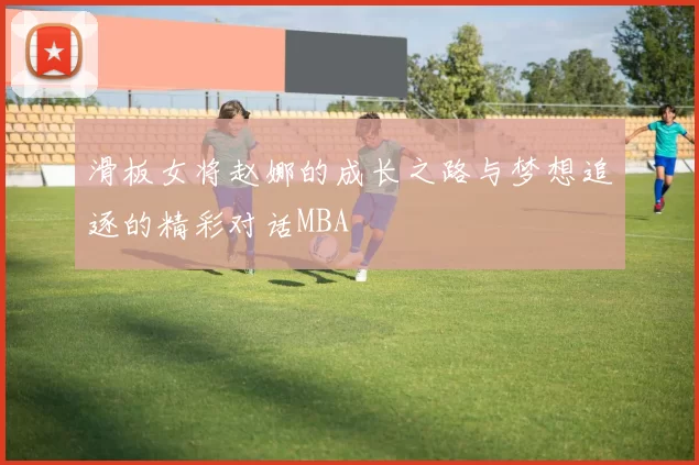 滑板女将赵娜的成长之路与梦想追逐的精彩对话MBA