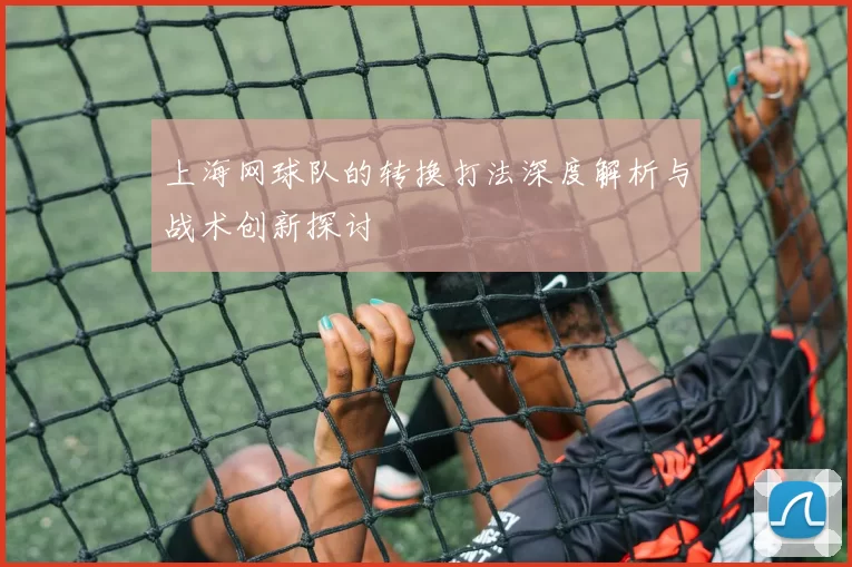 上海网球队的转换打法深度解析与战术创新探讨