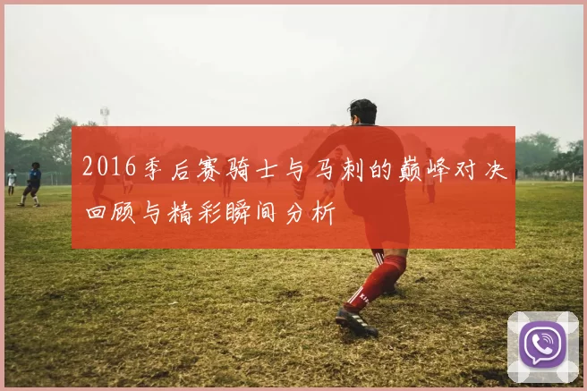 2016季后赛骑士与马刺的巅峰对决回顾与精彩瞬间分析
