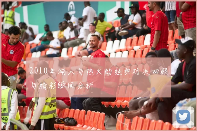 2010年湖人与热火的经典对决回顾与精彩瞬间分析