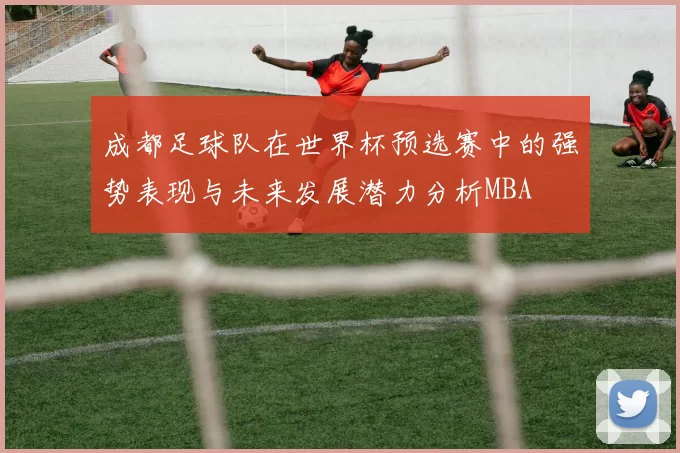 成都足球队在世界杯预选赛中的强势表现与未来发展潜力分析MBA