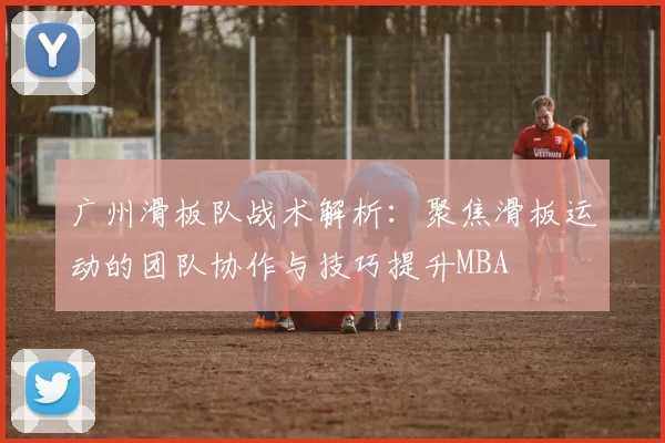 广州滑板队战术解析：聚焦滑板运动的团队协作与技巧提升MBA