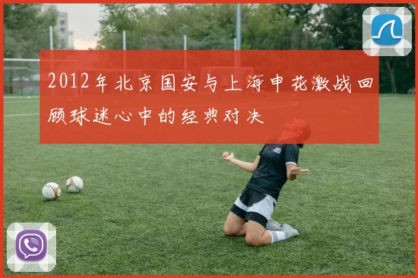 2012年北京国安与上海申花激战回顾球迷心中的经典对决