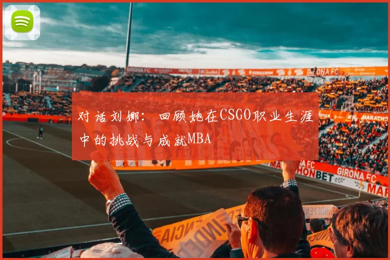 对话刘娜：回顾她在CSGO职业生涯中的挑战与成就MBA