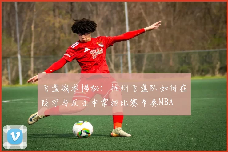 飞盘战术揭秘：杭州飞盘队如何在防守与反击中掌控比赛节奏MBA