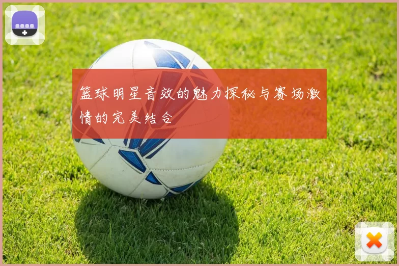 篮球明星音效的魅力探秘与赛场激情的完美结合