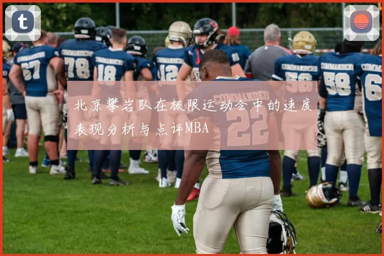 北京攀岩队在极限运动会中的速度表现分析与点评MBA