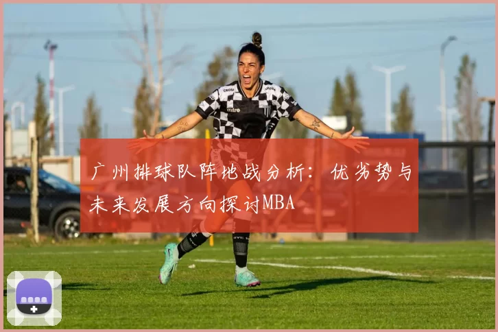 广州排球队阵地战分析：优劣势与未来发展方向探讨MBA