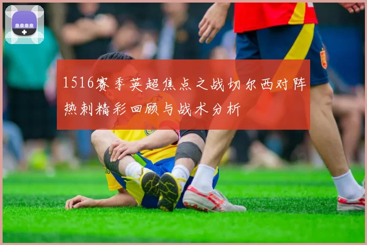 1516赛季英超焦点之战切尔西对阵热刺精彩回顾与战术分析