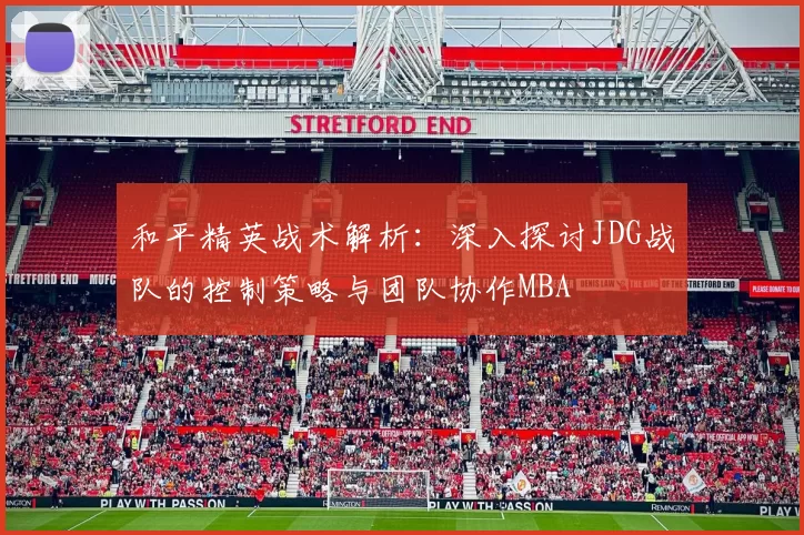 和平精英战术解析：深入探讨JDG战队的控制策略与团队协作MBA