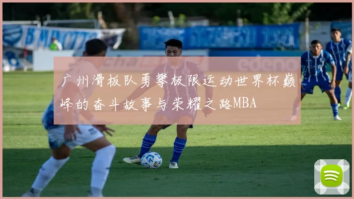 广州滑板队勇攀极限运动世界杯巅峰的奋斗故事与荣耀之路MBA