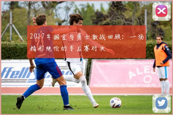 2017年掘金与勇士激战回顾：一场精彩绝伦的季后赛对决