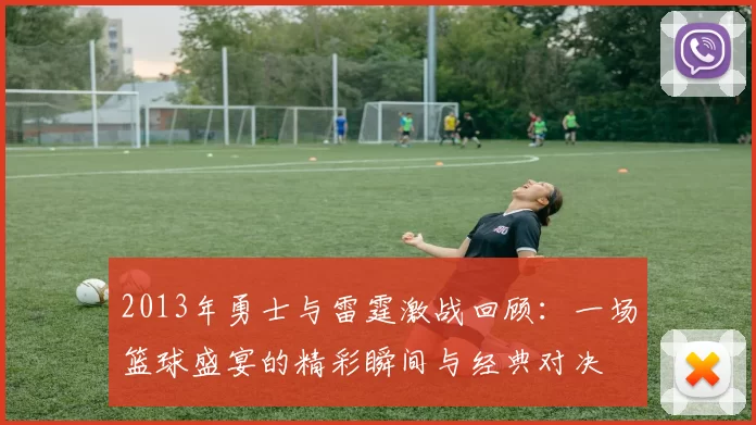 2013年勇士与雷霆激战回顾：一场篮球盛宴的精彩瞬间与经典对决