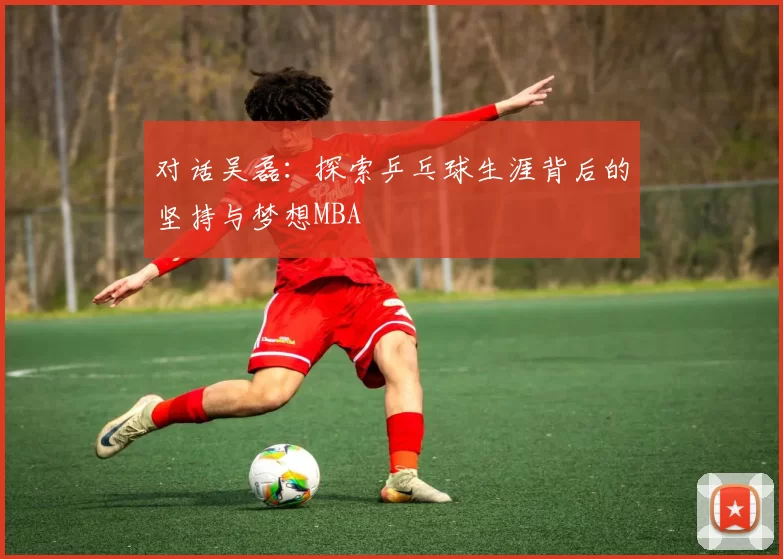 对话吴磊：探索乒乓球生涯背后的坚持与梦想MBA