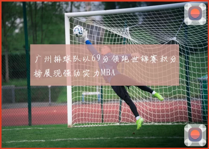广州排球队以69分领跑世锦赛积分榜展现强劲实力MBA