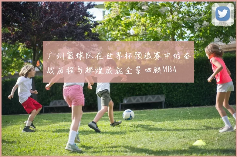 广州篮球队在世界杯预选赛中的奋战历程与辉煌成就全景回顾MBA