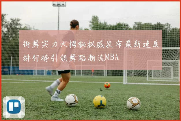 街舞实力大揭秘权威发布最新速度排行榜引领舞蹈潮流MBA