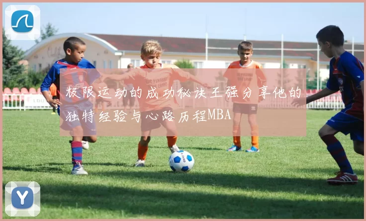 极限运动的成功秘诀王强分享他的独特经验与心路历程MBA